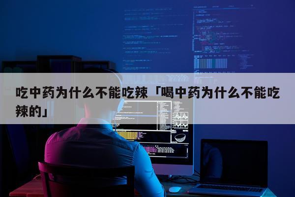 吃中药为什么不能吃辣「喝中药为什么不能吃辣的」