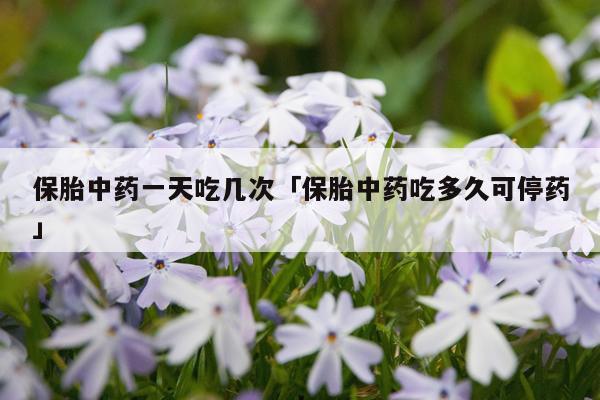 保胎中药一天吃几次「保胎中药吃多久可停药」