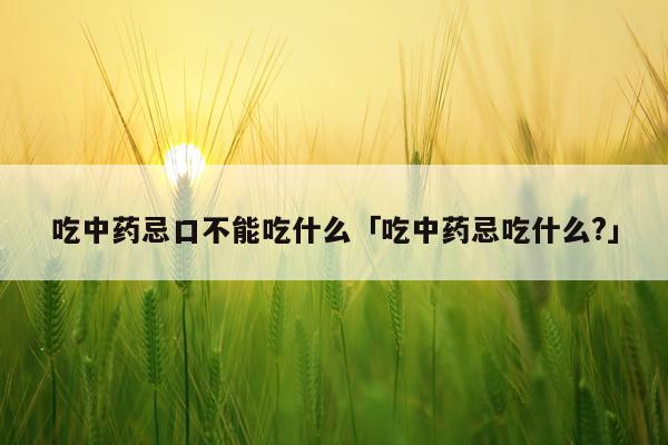 吃中药忌口不能吃什么「吃中药忌吃什么?」