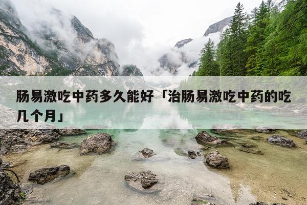 肠易激吃中药多久能好「治肠易激吃中药的吃几个月」