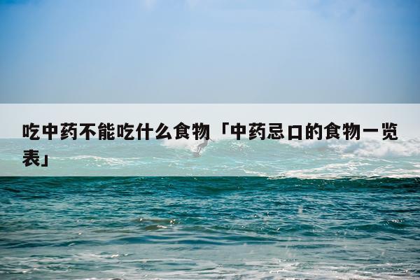 吃中药不能吃什么食物「中药忌口的食物一览表」