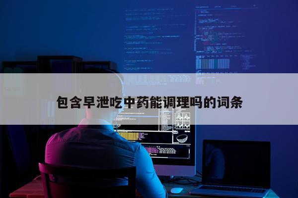 包含早泄吃中药能调理吗的词条