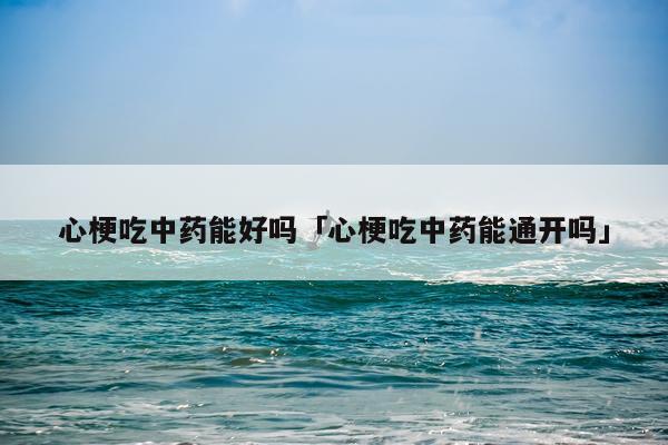 心梗吃中药能好吗「心梗吃中药能通开吗」