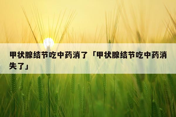 甲状腺结节吃中药消了「甲状腺结节吃中药消失了」