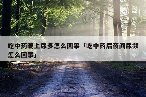 吃中药晚上尿多怎么回事「吃中药后夜间尿频怎么回事」