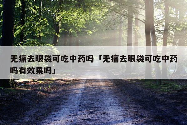 无痛去眼袋可吃中药吗「无痛去眼袋可吃中药吗有效果吗」