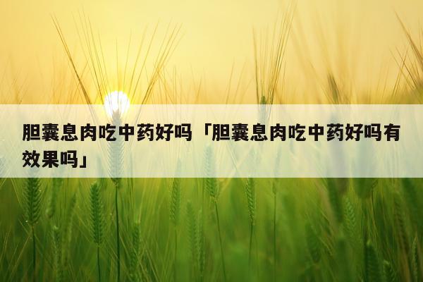 胆囊息肉吃中药好吗「胆囊息肉吃中药好吗有效果吗」