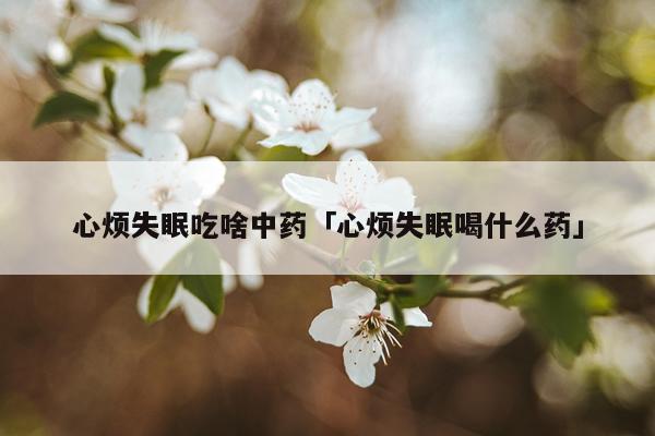 心烦失眠吃啥中药「心烦失眠喝什么药」