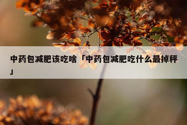 中药包减肥该吃啥「中药包减肥吃什么最掉秤」