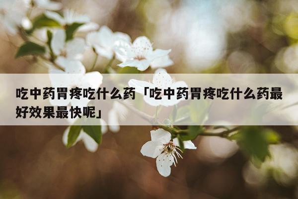 吃中药胃疼吃什么药「吃中药胃疼吃什么药最好效果最快呢」