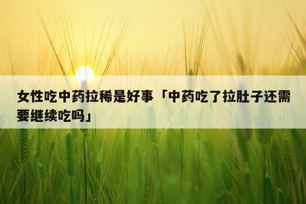 女性吃中药拉稀是好事「中药吃了拉肚子还需要继续吃吗」