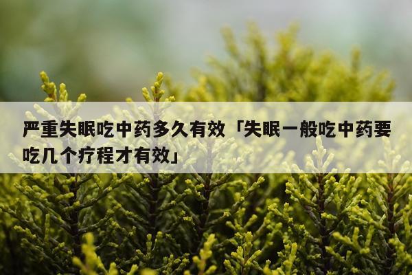 严重失眠吃中药多久有效「失眠一般吃中药要吃几个疗程才有效」
