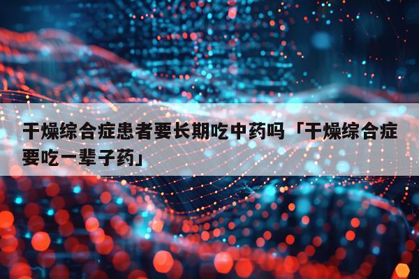 干燥综合症患者要长期吃中药吗「干燥综合症要吃一辈子药」