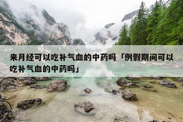 来月经可以吃补气血的中药吗「例假期间可以吃补气血的中药吗」