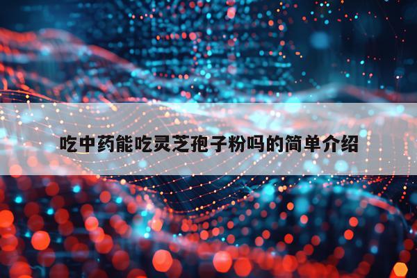 吃中药能吃灵芝孢子粉吗的简单介绍