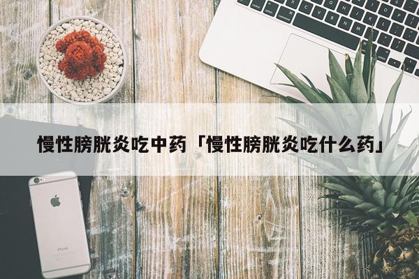 慢性膀胱炎吃中药「慢性膀胱炎吃什么药」