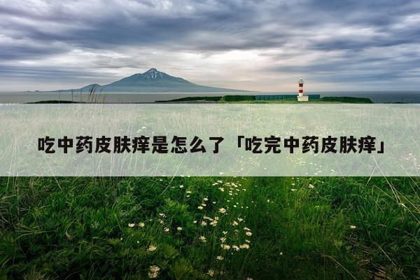 吃中药皮肤痒是怎么了「吃完中药皮肤痒」