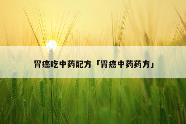 胃癌吃中药配方「胃癌中药药方」