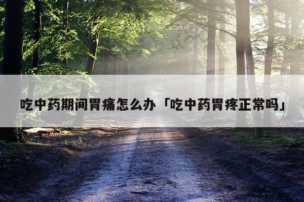 吃中药期间胃痛怎么办「吃中药胃疼正常吗」