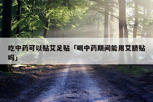 吃中药可以贴艾足贴「喝中药期间能用艾脐贴吗」