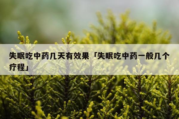 失眠吃中药几天有效果「失眠吃中药一般几个疗程」
