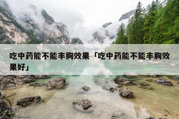吃中药能不能丰胸效果「吃中药能不能丰胸效果好」