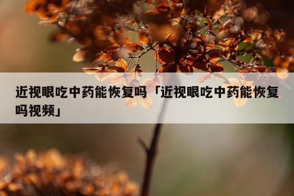 近视眼吃中药能恢复吗「近视眼吃中药能恢复吗视频」