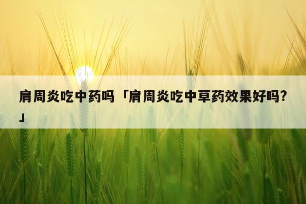 肩周炎吃中药吗「肩周炎吃中草药效果好吗?」