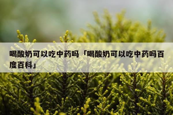 喝酸奶可以吃中药吗「喝酸奶可以吃中药吗百度百科」