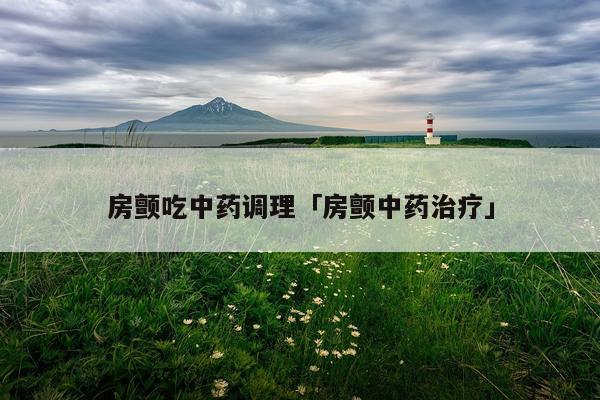 房颤吃中药调理「房颤中药治疗」