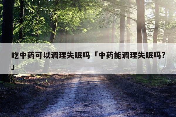 吃中药可以调理失眠吗「中药能调理失眠吗?」