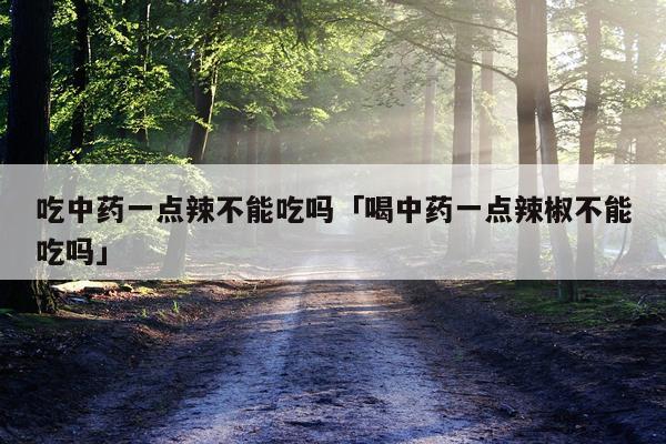 吃中药一点辣不能吃吗「喝中药一点辣椒不能吃吗」