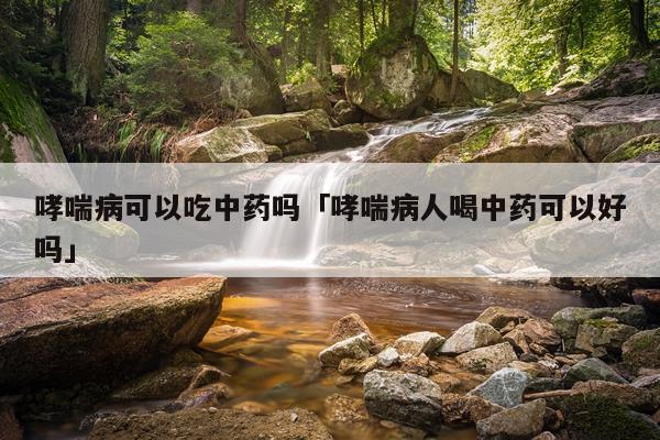 哮喘病可以吃中药吗「哮喘病人喝中药可以好吗」