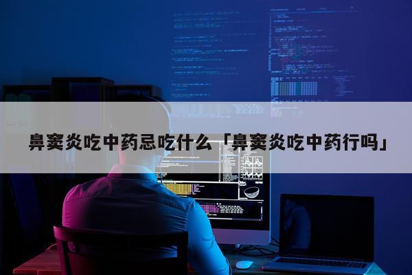 鼻窦炎吃中药忌吃什么「鼻窦炎吃中药行吗」