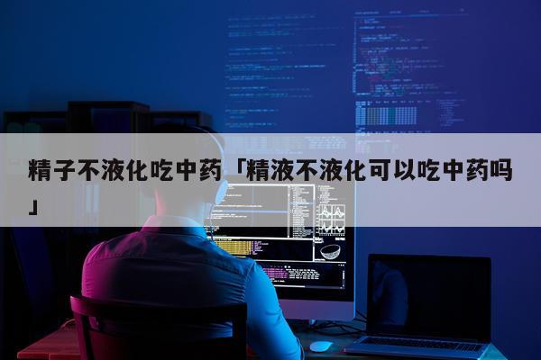 精子不液化吃中药「精液不液化可以吃中药吗」