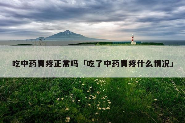 吃中药胃疼正常吗「吃了中药胃疼什么情况」