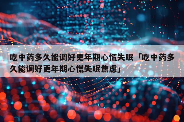 吃中药多久能调好更年期心慌失眠「吃中药多久能调好更年期心慌失眠焦虑」