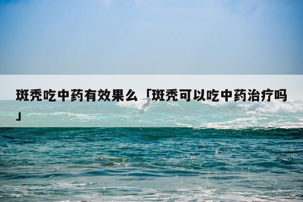 斑秃吃中药有效果么「斑秃可以吃中药治疗吗」