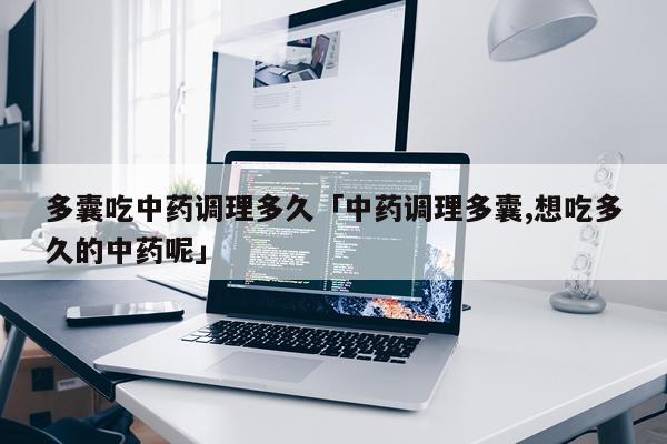 多囊吃中药调理多久「中药调理多囊,想吃多久的中药呢」