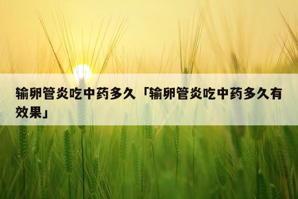输卵管炎吃中药多久「输卵管炎吃中药多久有效果」