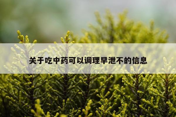 关于吃中药可以调理早泄不的信息