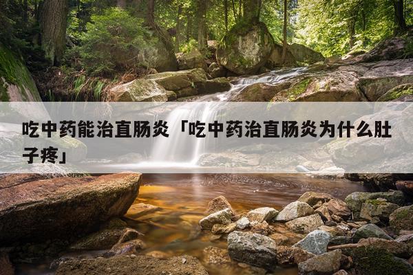 吃中药能治直肠炎「吃中药治直肠炎为什么肚子疼」