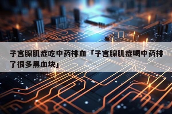 子宫腺肌症吃中药排血「子宫腺肌症喝中药排了很多黑血块」