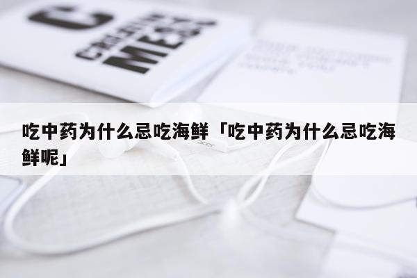 吃中药为什么忌吃海鲜「吃中药为什么忌吃海鲜呢」