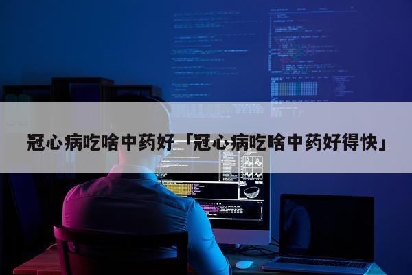 冠心病吃啥中药好「冠心病吃啥中药好得快」
