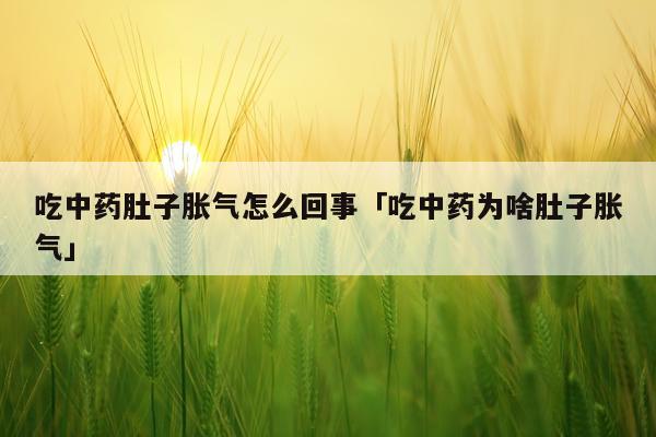吃中药肚子胀气怎么回事「吃中药为啥肚子胀气」