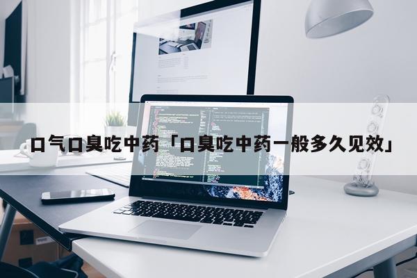 口气口臭吃中药「口臭吃中药一般多久见效」