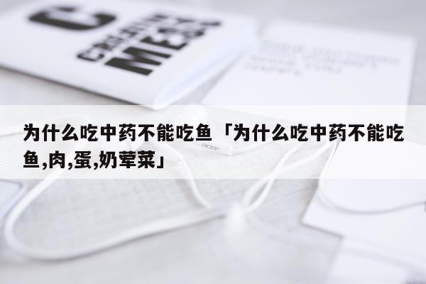 为什么吃中药不能吃鱼「为什么吃中药不能吃鱼,肉,蛋,奶荤菜」