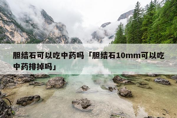 胆结石可以吃中药吗「胆结石10mm可以吃中药排掉吗」
