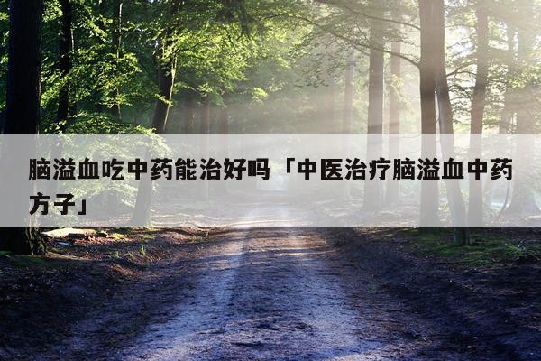 脑溢血吃中药能治好吗「中医治疗脑溢血中药方子」